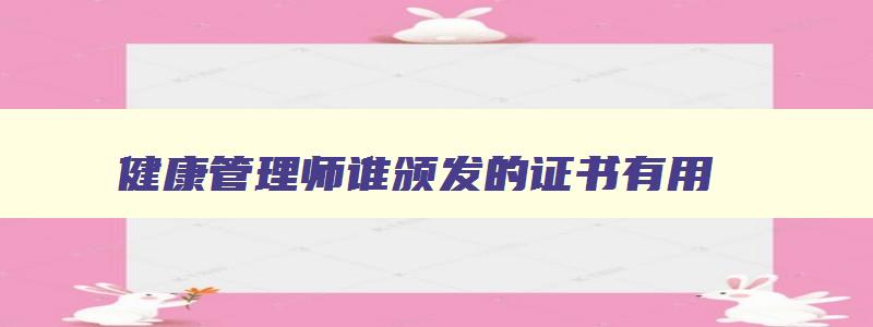 健康管理师谁颁发的证书有用,健康管理师谁颁发的证书