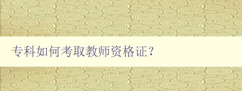 专科如何考取教师资格证？