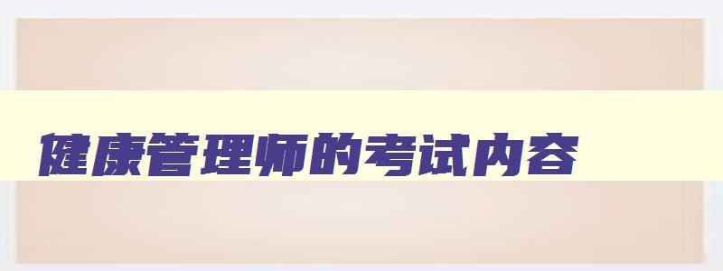 健康管理师的考试内容,健康管理师考试内容是什么啊