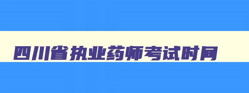 四川省执业药师考试时间,四川省执业药师考试时间2023