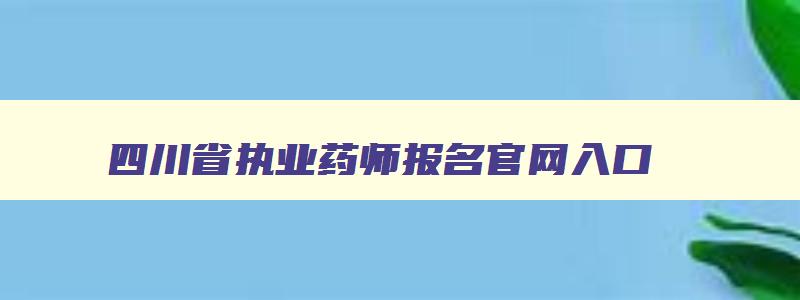 四川省执业药师报名官网入口,四川省执业药师报名官网