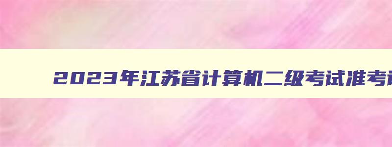 2023年江苏省计算机二级考试准考证打印时间,江苏省计算机二级考试准考证打印时间