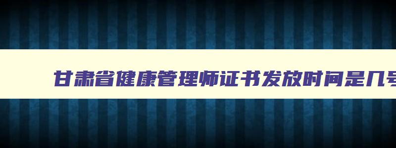 甘肃省健康管理师证书发放时间是几号,甘肃省健康管理师证书发放时间