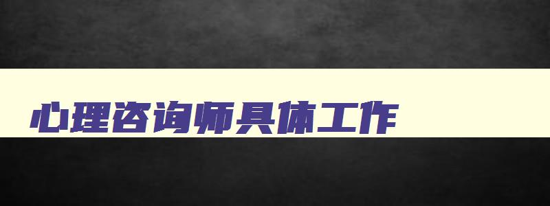 心理咨询师具体工作,心理咨询师主要工作内容和职责