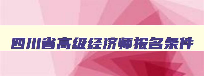 四川省高级经济师报名条件,四川高级经济师报考条件2023年