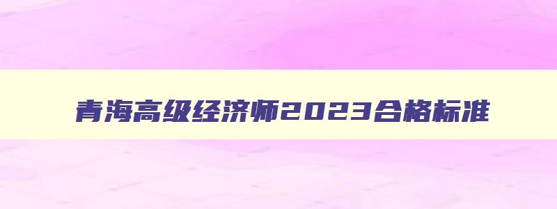 青海高级经济师2023合格标准