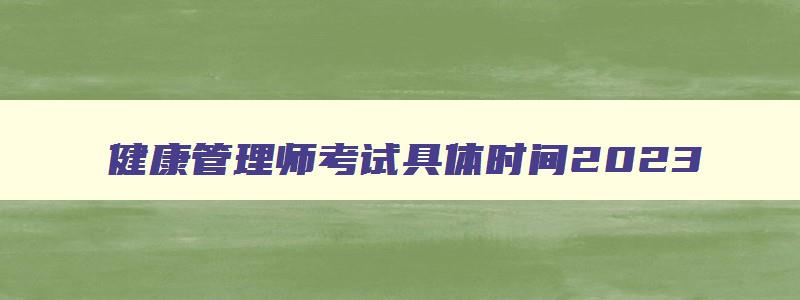 健康管理师考试具体时间2023,健康管理师每年的考试时间是多少