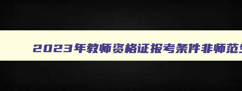 2023年教师资格证报考条件非师范生可以考吗