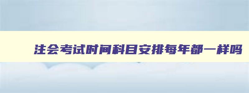 注会考试时间科目安排每年都一样吗,注会每年考试内容变化大吗