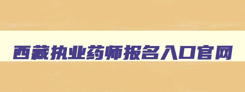 西藏执业药师报名入口官网,西藏执业药师报名