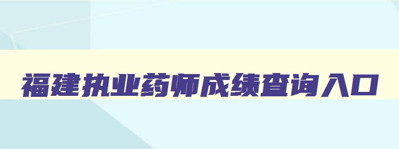 福建执业药师成绩查询入口,福建执业药师成绩查询