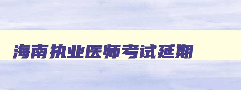 海南执业医师考试延期,海南执业医师考试