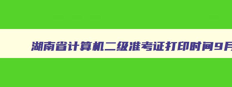 湖南省计算机二级准考证打印时间9月,湖南省计算机二级准考证