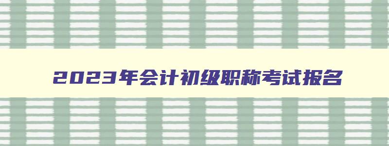 2023年会计初级职称考试报名