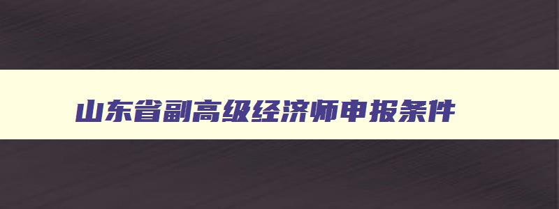 山东省副高级经济师申报条件