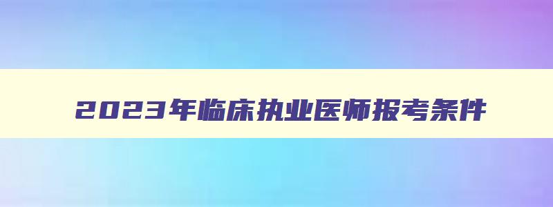 2023年临床执业医师报考条件