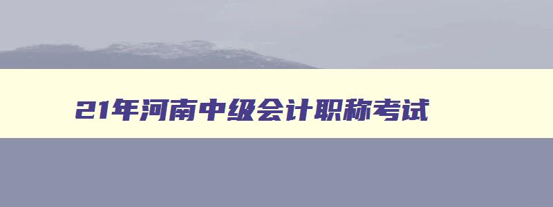 21年河南中级会计职称考试