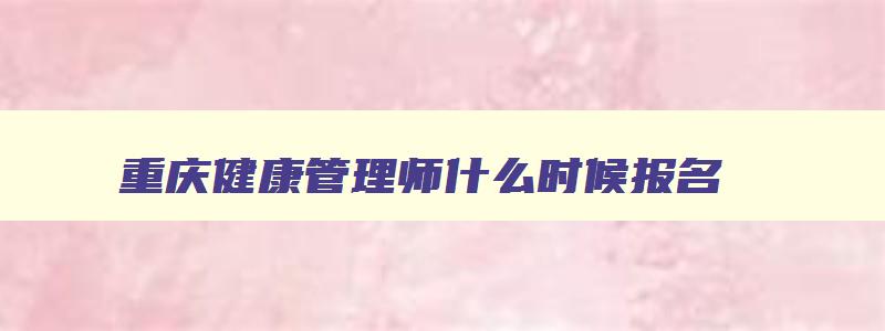 重庆健康管理师什么时候报名