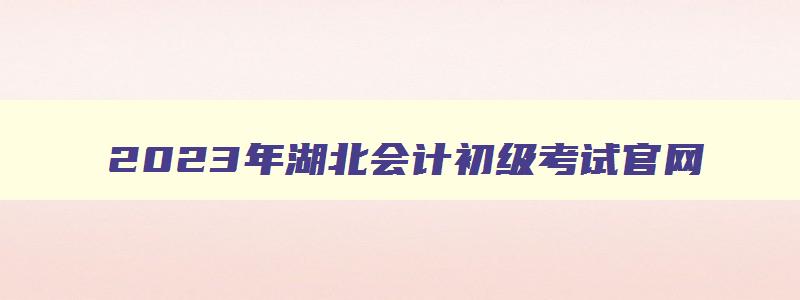 2023年湖北会计初级考试官网