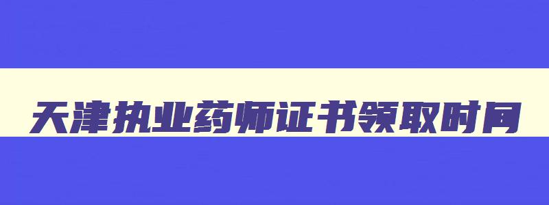 天津执业药师证书领取时间,天津执业药师成绩查询什么时候出来