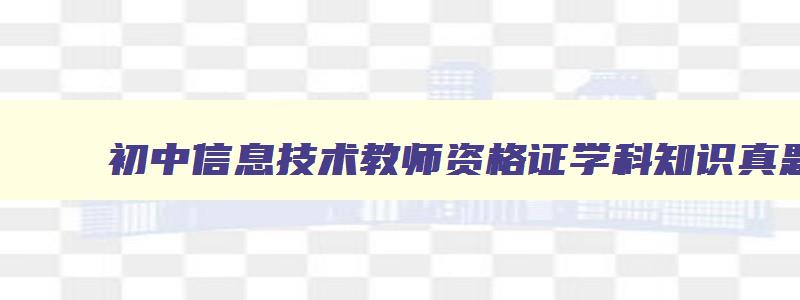 初中信息技术教师资格证学科知识真题,初中信息技术教师资格证科目三真题