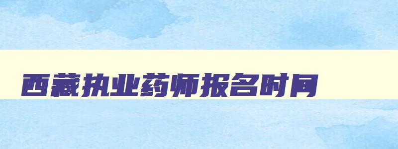 西藏执业药师报名时间,西藏执业药师报名