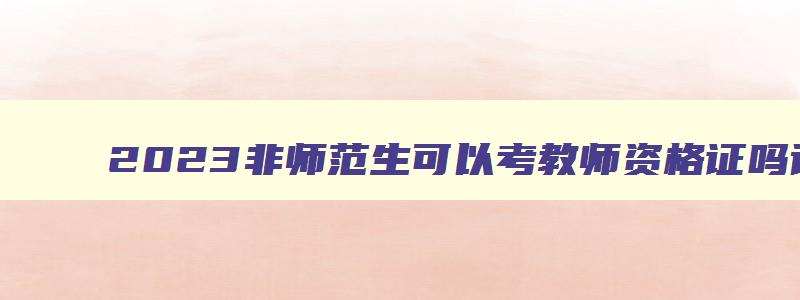 2023非师范生可以考教师资格证吗请问,2023非师范生可以考教师资格证吗