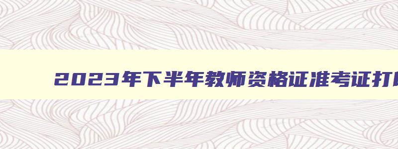 2023年下半年教师资格证准考证打印,2023年下半年教师资格证准考证打印