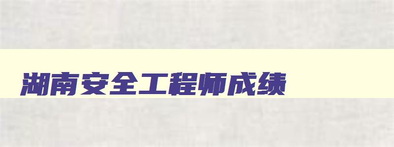 湖南安全工程师成绩,湖南省2023安全工程师考试