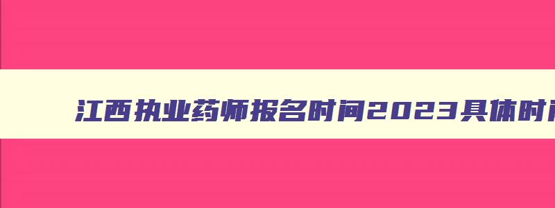 江西执业药师报名时间2023具体时间,江西执业药师2.7.8