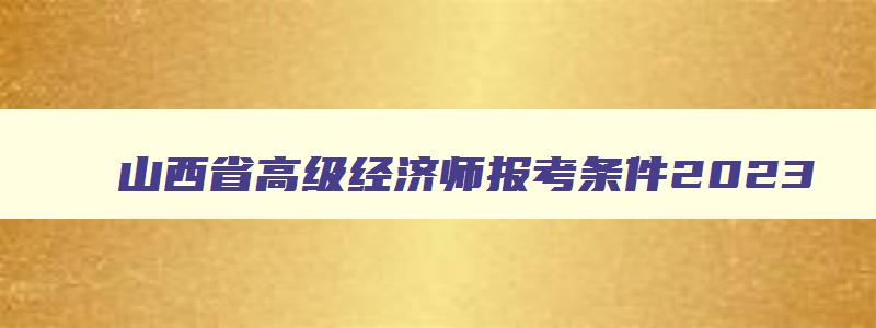 山西省高级经济师报考条件2023