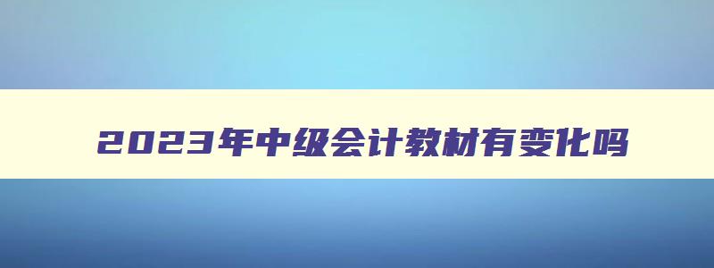 2023年中级会计教材有变化吗