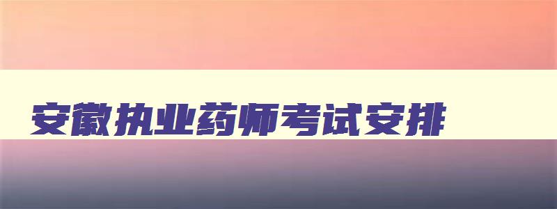 安徽执业药师考试安排,2023安徽省执业药师考试公告