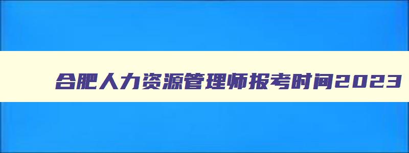 合肥人力资源管理师报考时间2023