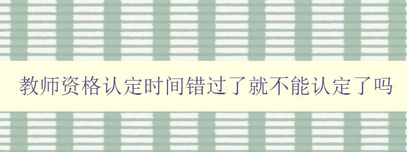 教师资格认定时间错过了就不能认定了吗