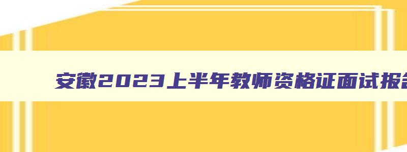 安徽2023上半年教师资格证面试报名时间