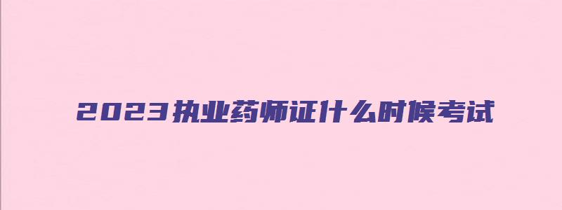 2023执业药师证什么时候考试（2023执业药师证什么时候考试呢）