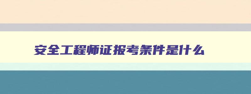 安全工程师证报考条件是什么,安全工程师证有什么用