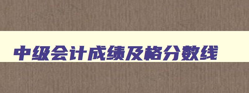 中级会计成绩及格分数线