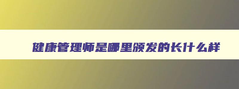 健康管理师是哪里颁发的长什么样,健康管理师颁发是哪儿颁发的