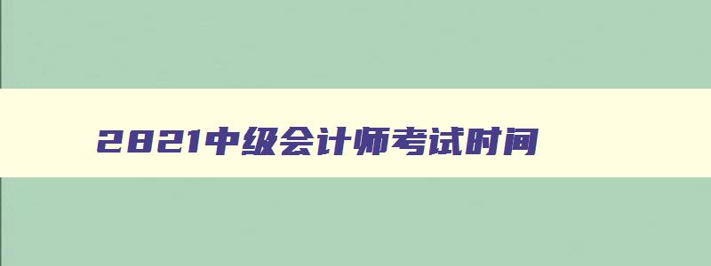 2821中级会计师考试时间,2821中级会计师