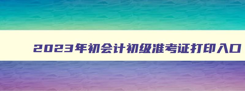 2023年初会计初级准考证打印入口