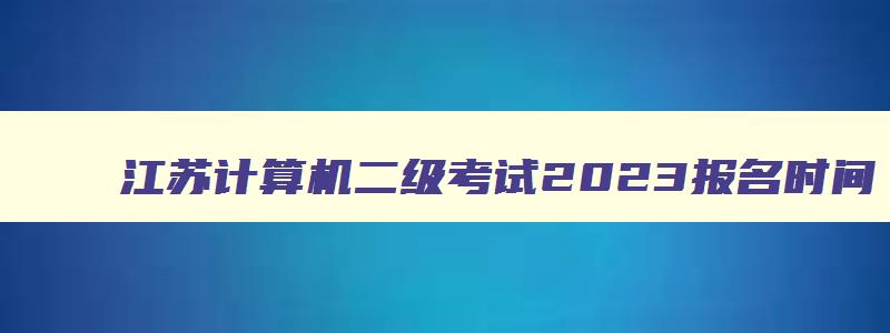 江苏计算机二级考试2023报名时间