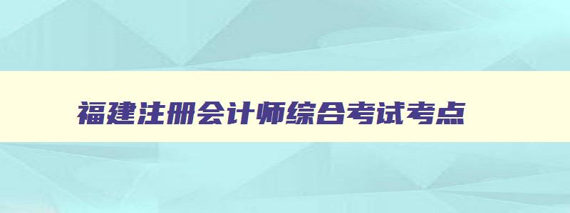 福建注册会计师综合考试考点