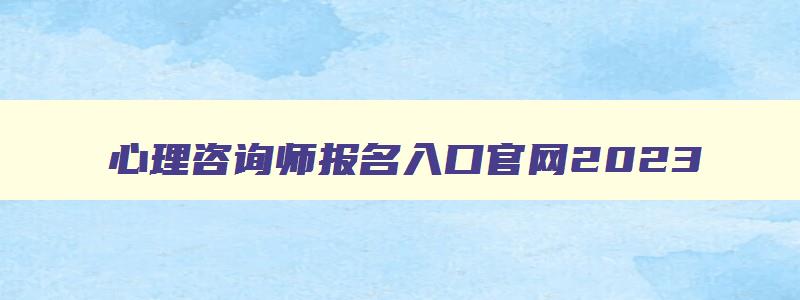 心理咨询师报名入口官网2023,心理咨询师报名入口官网