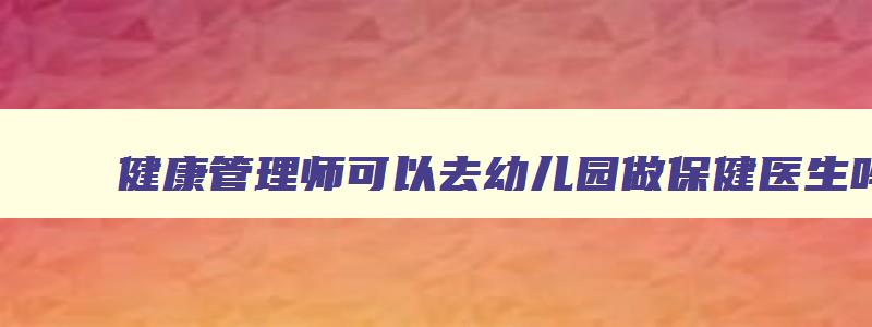 健康管理师可以去幼儿园做保健医生吗女生,健康管理师可以去幼儿园做保健医生吗