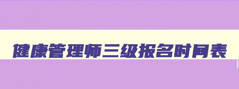 健康管理师三级报名时间表,健康管理师三级报名时间