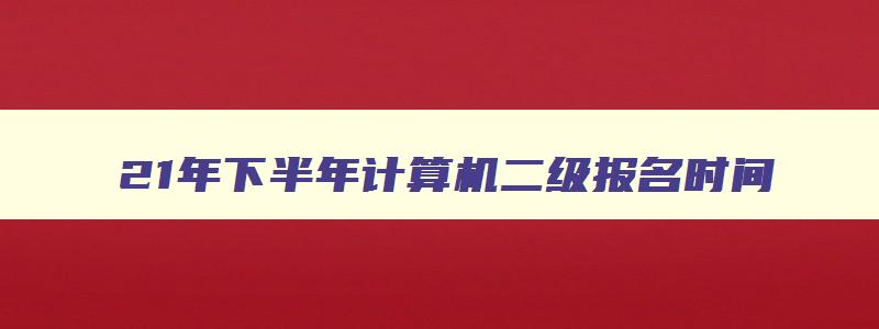 21年下半年计算机二级报名时间,今年下半年计算机二级报名时间