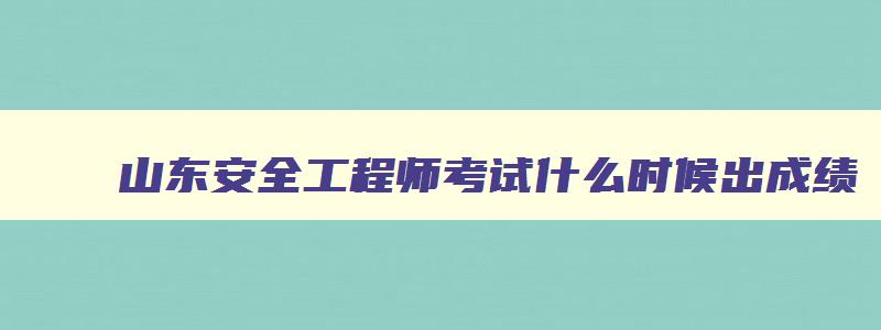 山东安全工程师考试什么时候出成绩,山东安全工程师考试成绩公布时间