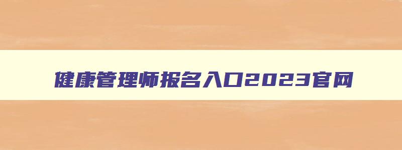 健康管理师报名入口2023官网,健康管理师报名入口官网2023年什么时候报名